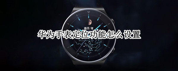 华为手表定位功能怎么设置 华为手表定位追踪