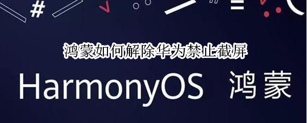 鸿蒙如何解除华为禁止截屏 华为鸿蒙截屏有几种方法