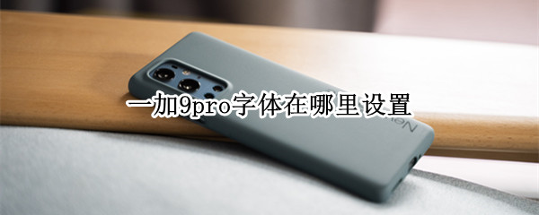 一加9pro字体在哪里设置 一加9pro字体在哪里设置出来