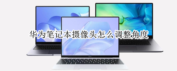 华为笔记本摄像头怎么调整角度（华为笔记本摄像头怎么调整角度知乎）