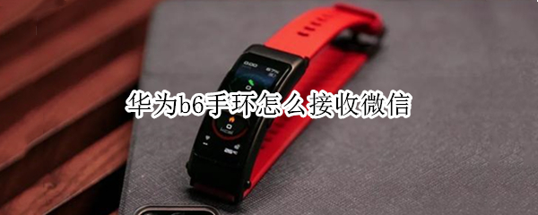 华为b6手环怎么接收微信（华为b6手环怎么接收微信视频）