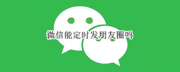 微信能定时发朋友圈吗 微信能定时发朋友圈吗怎么发