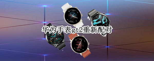 华为手表gt2重新配对（华为手表gt2配对教程）