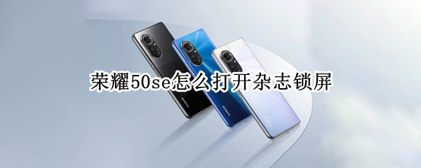 荣耀50se怎么打开杂志锁屏（荣耀50se怎么打开杂志锁屏）