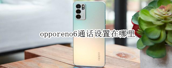 opporeno6通话设置在哪里 opporeno6pro通话设置在哪里