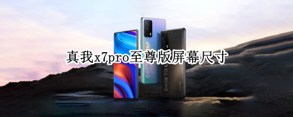 真我x7pro至尊版屏幕尺寸（真我x7pro至尊版屏幕多大）