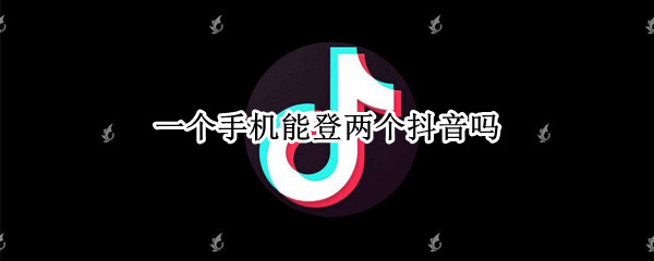 一个手机能登两个抖音吗（一个手机能登两个抖音吗安全吗）