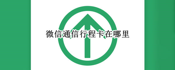 微信通信行程卡在哪里 微信的通信行程卡在哪里