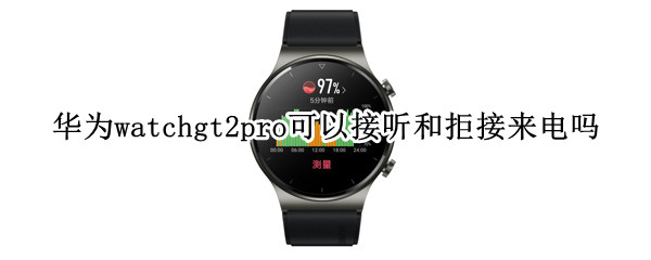 华为watchgt2pro可以接听和拒接来电吗（华为watch gt2pro可以接电话吗）