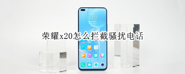 荣耀x20怎么拦截骚扰电话 荣耀x10怎么拦截陌生电话