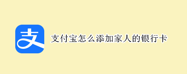 支付宝怎么添加家人的银行卡 支付宝怎么添加家人的银行卡吗