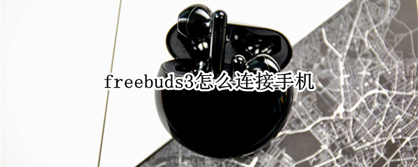 freebuds3怎么连接手机 freebuds3怎么连接手机和平板