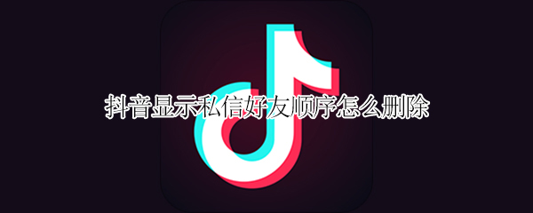 抖音显示私信好友顺序怎么删除（抖音显示私信好友顺序怎么删除掉）