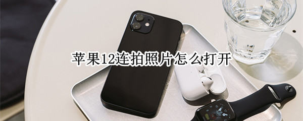 苹果12连拍照片怎么打开（苹果连拍照片怎么打开连拍的全部照片）