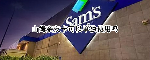 山姆亲友卡可以单独使用吗 山姆亲友卡有什么限制