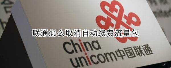 联通怎么取消自动续费流量包（联通怎么取消自动续费流量包手机）
