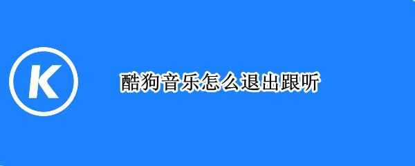 酷狗音乐怎么退出跟听（酷狗音乐怎么退出听曲状态）