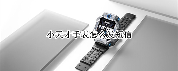 小天才手表怎么发短信（小天才手表怎么发短信出去）