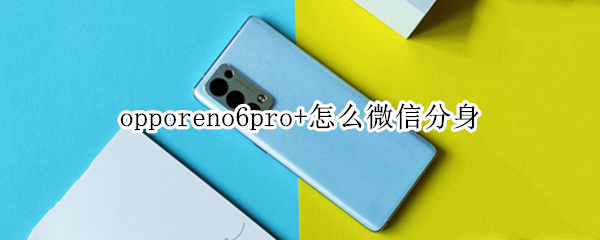 opporeno6pro+怎么微信分身（opporeno6pro微信分身怎么弄）