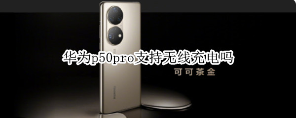 华为p50pro支持无线充电吗 华为荣耀p50pro支持无线充电吗