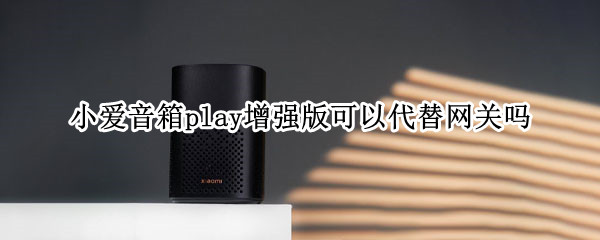 小爱音箱play增强版可以代替网关吗 小爱音箱play增强版可以代替网关吗