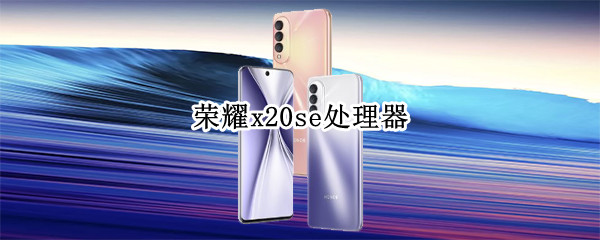 荣耀x20se处理器是什么型号 荣耀x20se处理器是什么型号