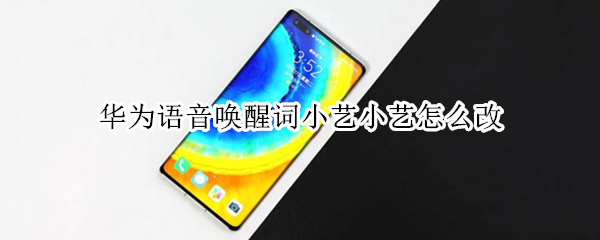 华为语音唤醒词小艺小艺怎么改 华为语音唤醒词小艺小艺怎么改声音