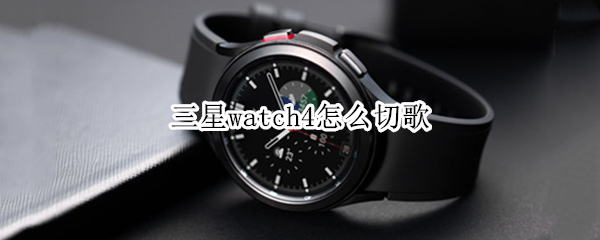 三星watch4怎么切歌（三星手表怎么放歌）