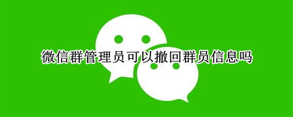 微信群管理员可以撤回群员信息吗（微信群管理员可以撤回群员信息吗怎么弄）