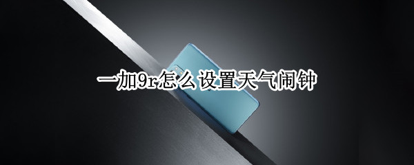 一加9r怎么设置天气闹钟（一加手机怎么设置天气闹钟）
