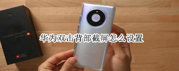 华为双击背部截屏怎么设置 华为双击背部截屏怎么设置的