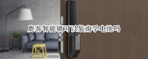 鹿客智能锁可以装南孚电池吗 鹿客智能锁可以装南孚电池吗