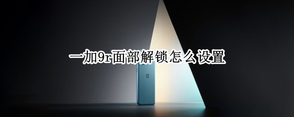 一加9r面部解锁怎么设置 一加9r有没有面部解锁
