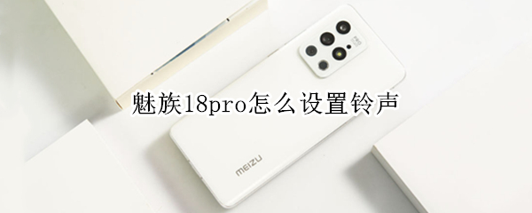 魅族18pro怎么设置铃声（魅族18怎么自定义铃声）