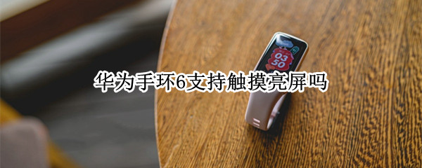 华为手环6支持触摸亮屏吗（华为手环6有屏幕锁吗）