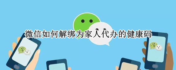 微信如何解绑为家人代办的健康码 微信如何解绑为家人代办的健康码福建泉州