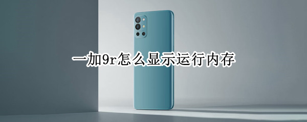 一加9r怎么显示运行内存 一加9r如何显示实时运存
