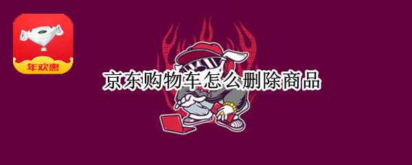 京东购物车怎么删除商品 京东购物车怎么删除全部商品