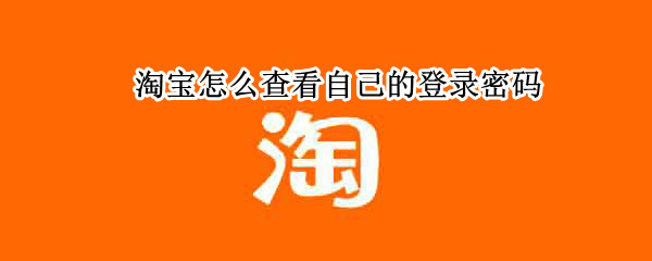 淘宝怎么查看自己的登录密码 淘宝怎么看登陆密码