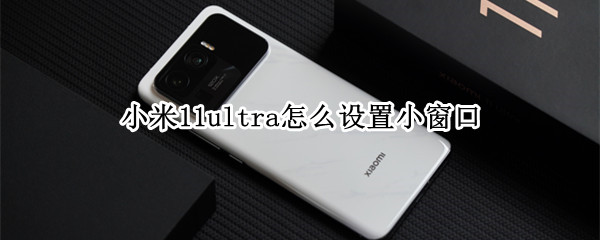 小米11ultra怎么设置小窗口（小米11 ultra 小窗设置）