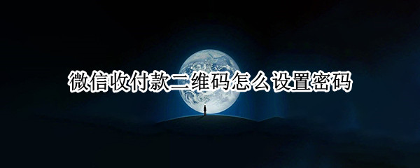微信收付款二维码怎么设置密码（微信怎么设置收付款二维码的密码）