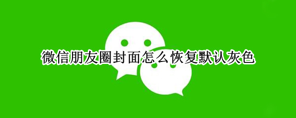 微信朋友圈封面怎么恢复默认灰色（如何把微信朋友圈封面变成灰色）