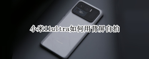 小米11ultra如何用背屏自拍 小米11ultra怎么用背屏自拍