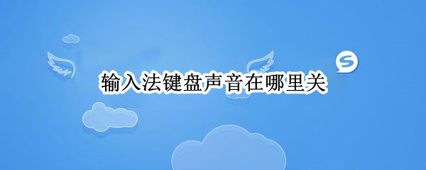 输入法键盘声音在哪里关（键盘输入的声音在哪关闭）