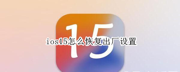 ios15怎么恢复出厂设置 ios15怎么还原