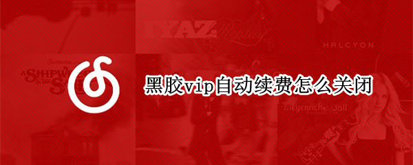 黑胶vip自动续费怎么关闭 黑胶vip自动续费怎么关闭ios