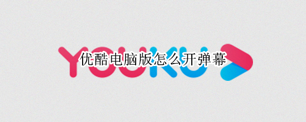 优酷电脑版怎么开弹幕（优酷电脑怎么开弹幕功能）