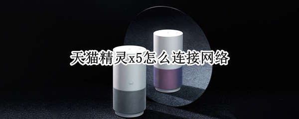 天猫精灵x5怎么连接网络 天猫精灵x5怎么连接网络电视