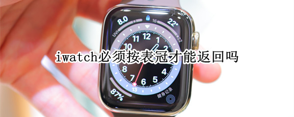 iwatch必须按表冠才能返回吗（applewatch只能按表冠返回吗）