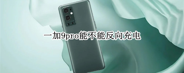 一加9pro能不能反向充电 一加9pro能不能反向充电功能